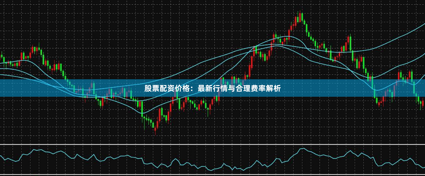股票配资价格：最新行情与合理费率解析
