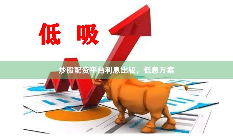 炒股配资平台利息比较，低息方案