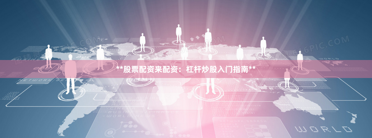 **股票配资来配资：杠杆炒股入门指南**