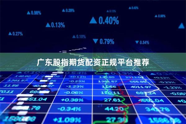 广东股指期货配资正规平台推荐