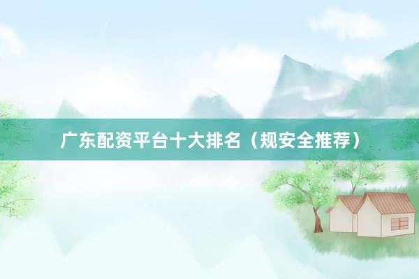 广东配资平台十大排名（规安全推荐）